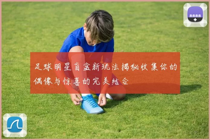 足球明星盲盒新玩法揭秘收集你的偶像与惊喜的完美结合