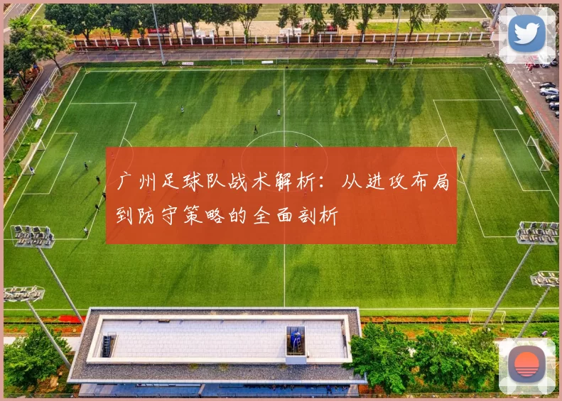 广州足球队战术解析：从进攻布局到防守策略的全面剖析