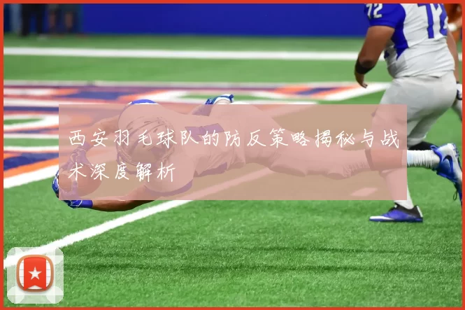 西安羽毛球队的防反策略揭秘与战术深度解析