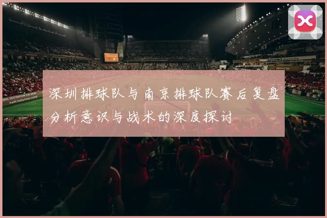 深圳排球队与南京排球队赛后复盘分析意识与战术的深度探讨