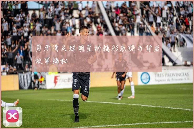 月牙湾足球明星的精彩表现与背后故事揭秘