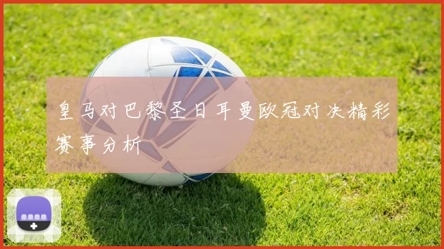 皇马对巴黎圣日耳曼欧冠对决精彩赛事分析