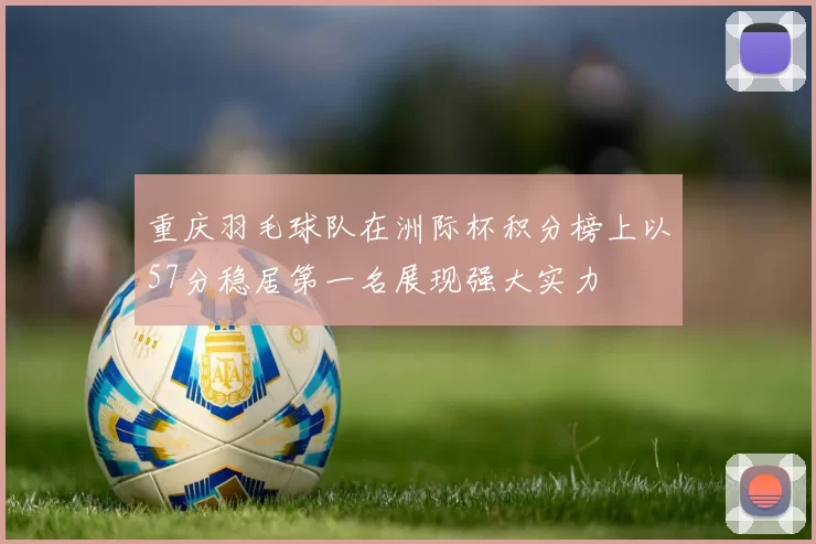 重庆羽毛球队在洲际杯积分榜上以57分稳居第一名展现强大实力