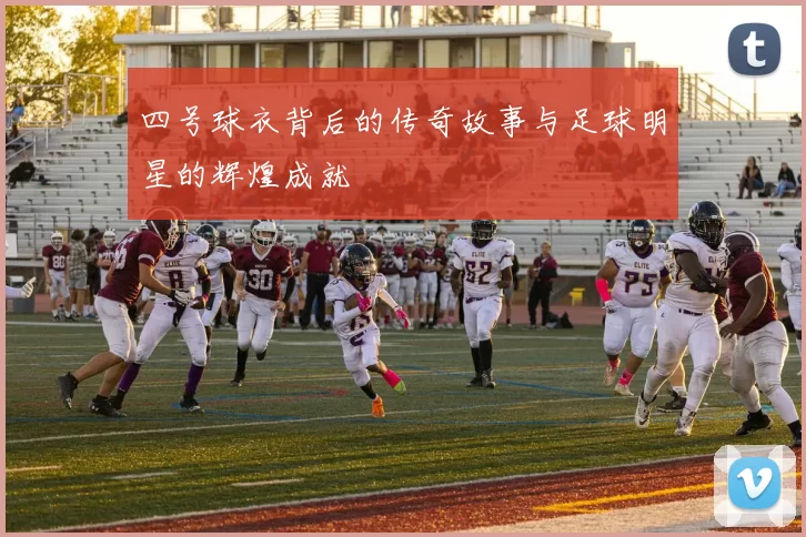 四号球衣背后的传奇故事与足球明星的辉煌成就
