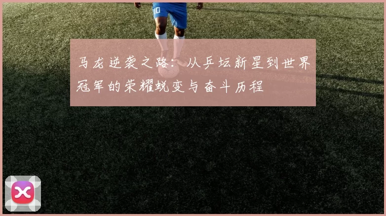 马龙逆袭之路：从乒坛新星到世界冠军的荣耀蜕变与奋斗历程