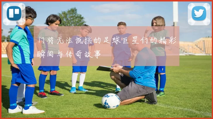 门将无法抵挡的足球巨星们的精彩瞬间与传奇故事