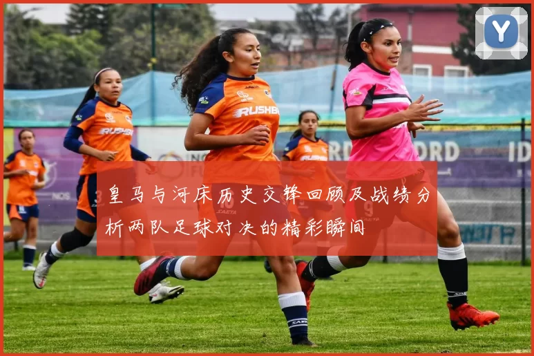 皇马与河床历史交锋回顾及战绩分析两队足球对决的精彩瞬间