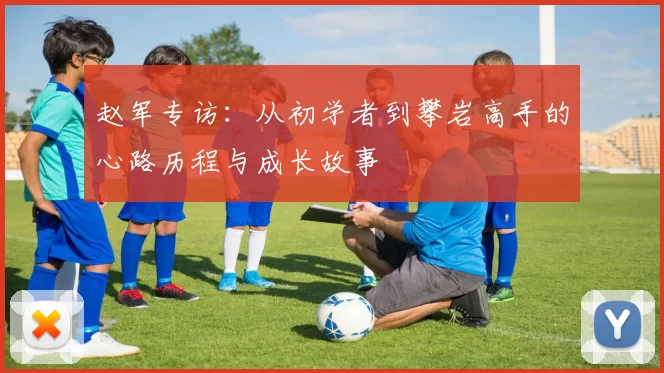 赵军专访：从初学者到攀岩高手的心路历程与成长故事
