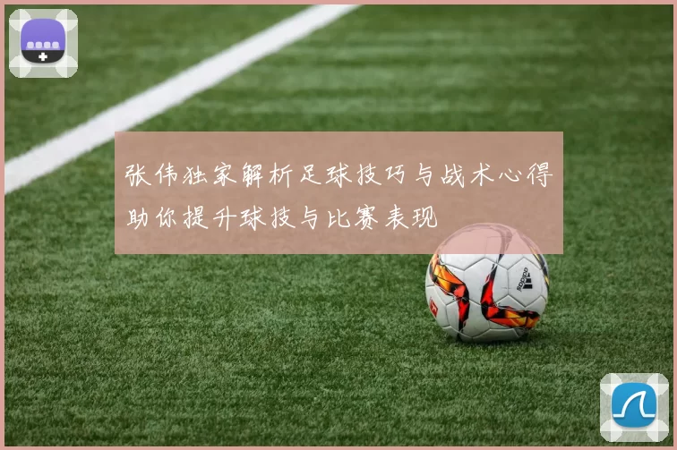 张伟独家解析足球技巧与战术心得助你提升球技与比赛表现