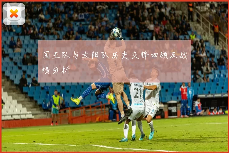 国王队与太阳队历史交锋回顾及战绩分析