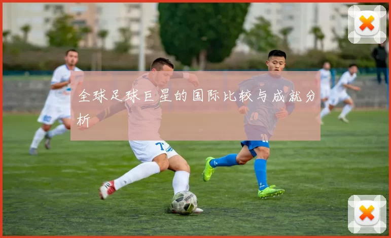 全球足球巨星的国际比较与成就分析