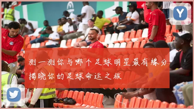 测一测你与哪个足球明星最有缘分揭晓你的足球命运之旅