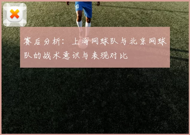 赛后分析：上海网球队与北京网球队的战术意识与表现对比