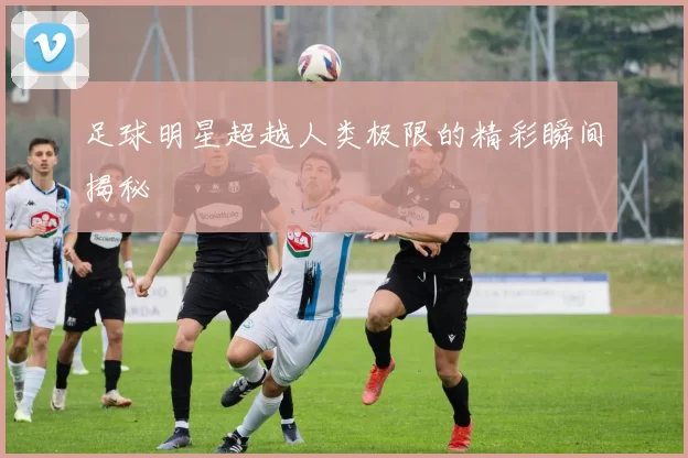 足球明星超越人类极限的精彩瞬间揭秘