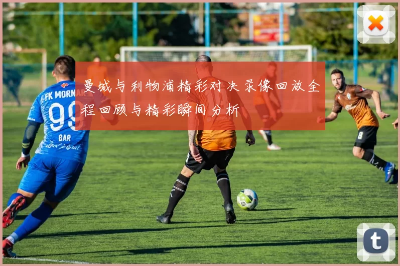 曼城与利物浦精彩对决录像回放全程回顾与精彩瞬间分析