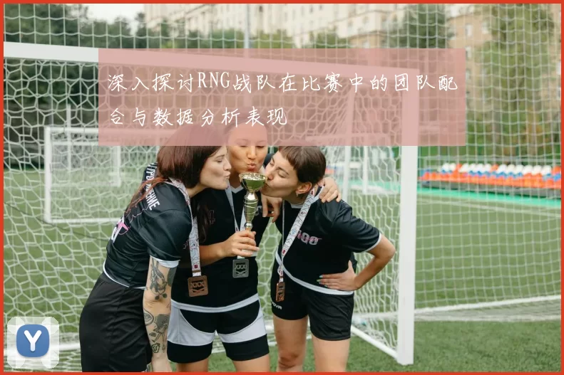 深入探讨RNG战队在比赛中的团队配合与数据分析表现