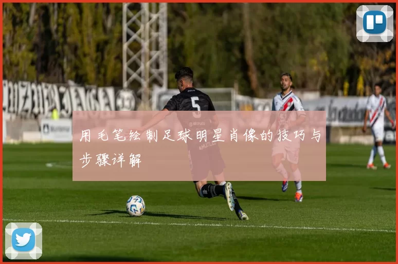 用毛笔绘制足球明星肖像的技巧与步骤详解