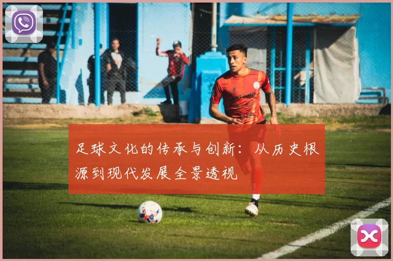 足球文化的传承与创新：从历史根源到现代发展全景透视