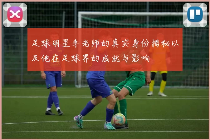 足球明星李老师的真实身份揭秘以及他在足球界的成就与影响