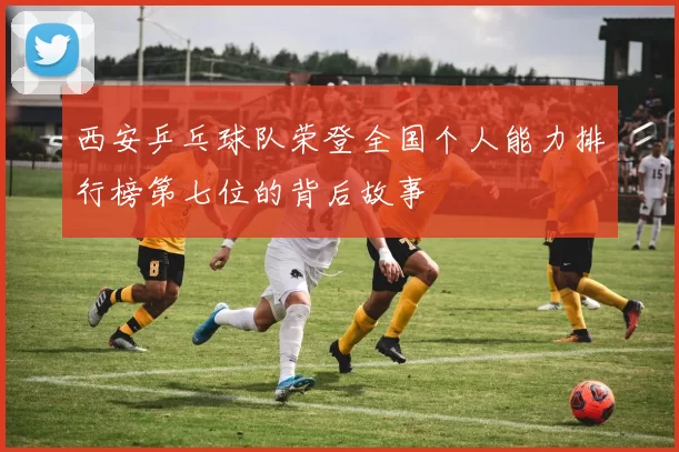 西安乒乓球队荣登全国个人能力排行榜第七位的背后故事
