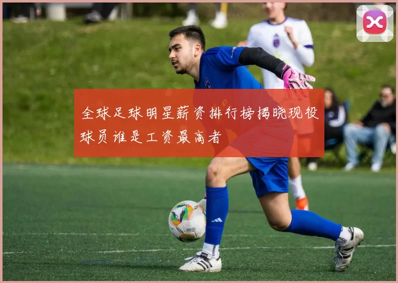 全球足球明星薪资排行榜揭晓现役球员谁是工资最高者