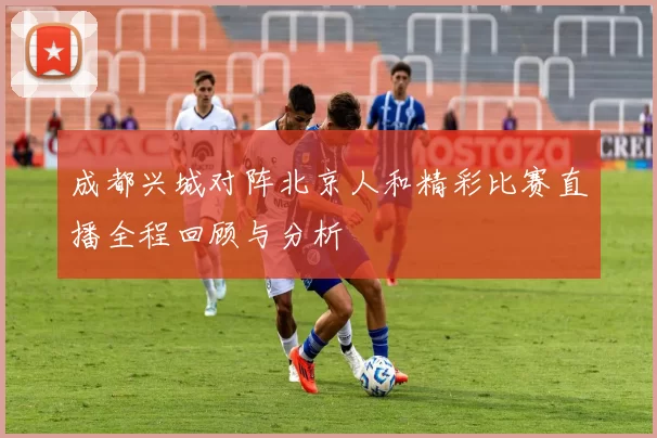 成都兴城对阵北京人和精彩比赛直播全程回顾与分析