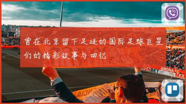 曾在北京留下足迹的国际足球巨星们的精彩故事与回忆