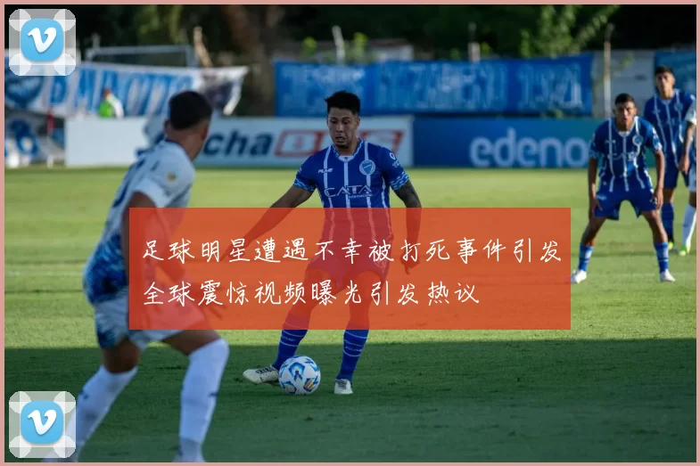 足球明星遭遇不幸被打死事件引发全球震惊视频曝光引发热议