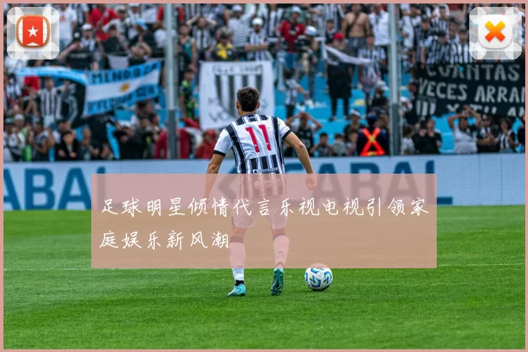 足球明星倾情代言乐视电视引领家庭娱乐新风潮