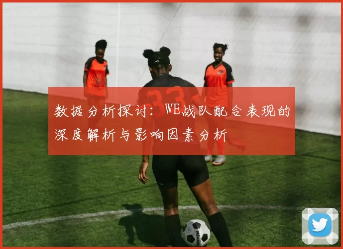 数据分析探讨：WE战队配合表现的深度解析与影响因素分析