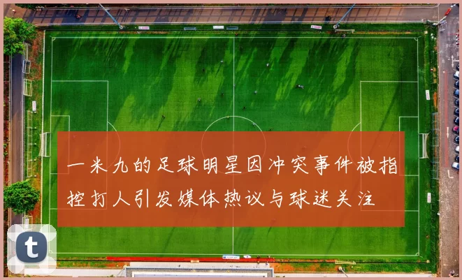 一米九的足球明星因冲突事件被指控打人引发媒体热议与球迷关注