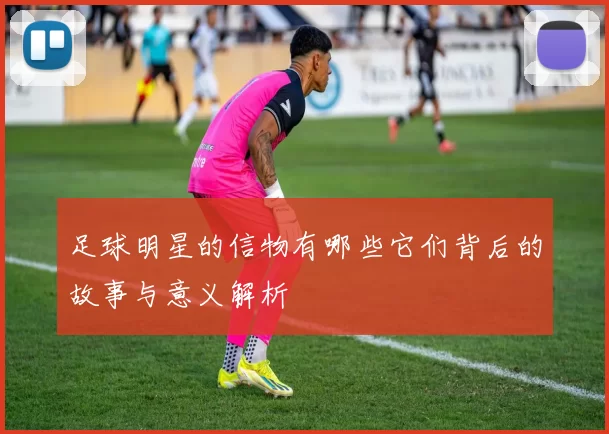足球明星的信物有哪些它们背后的故事与意义解析