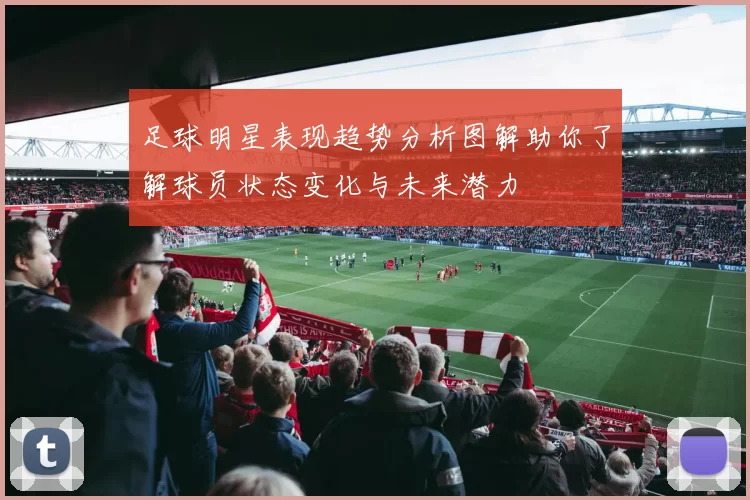 足球明星表现趋势分析图解助你了解球员状态变化与未来潜力