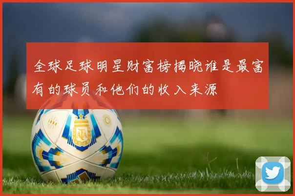 全球足球明星财富榜揭晓谁是最富有的球员和他们的收入来源