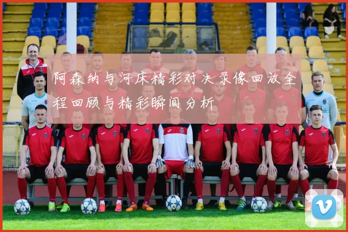 阿森纳与河床精彩对决录像回放全程回顾与精彩瞬间分析