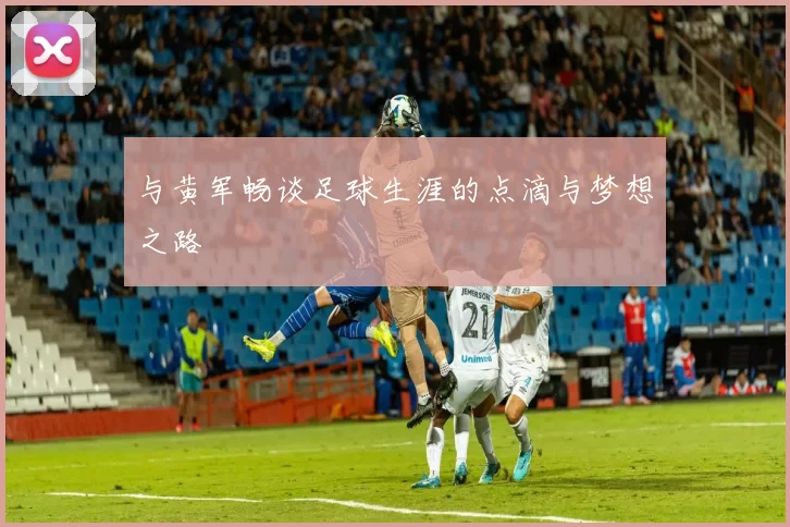 与黄军畅谈足球生涯的点滴与梦想之路