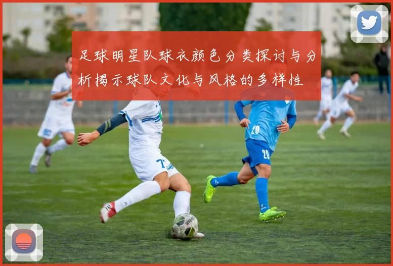 足球明星队球衣颜色分类探讨与分析揭示球队文化与风格的多样性