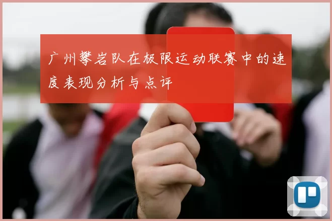 广州攀岩队在极限运动联赛中的速度表现分析与点评