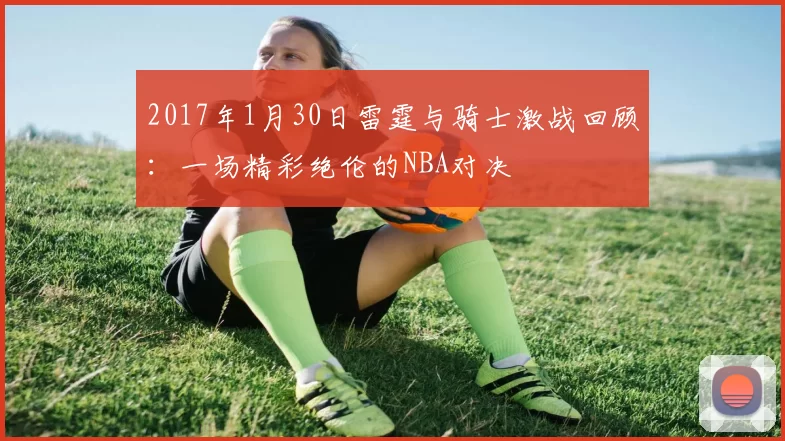 2017年1月30日雷霆与骑士激战回顾：一场精彩绝伦的NBA对决