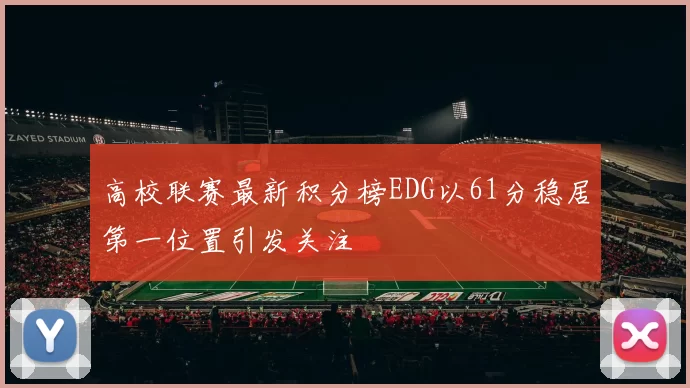 高校联赛最新积分榜EDG以61分稳居第一位置引发关注
