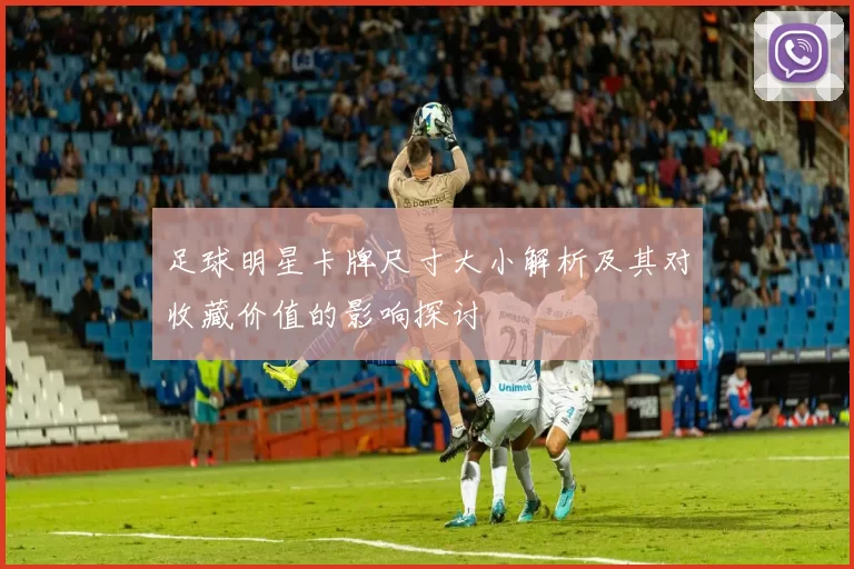 足球明星卡牌尺寸大小解析及其对收藏价值的影响探讨