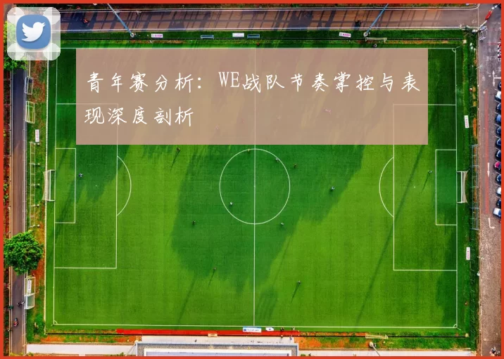 青年赛分析：WE战队节奏掌控与表现深度剖析