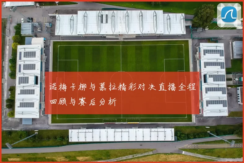 诺梅卡柳与慕拉精彩对决直播全程回顾与赛后分析