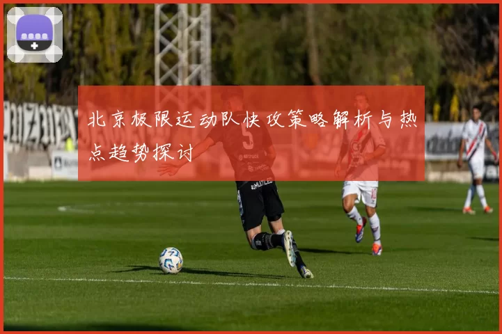 北京极限运动队快攻策略解析与热点趋势探讨