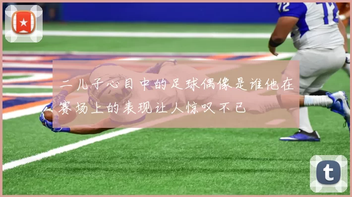 二儿子心目中的足球偶像是谁他在赛场上的表现让人惊叹不已