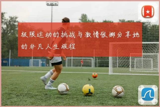极限运动的挑战与激情张娜分享她的非凡人生旅程
