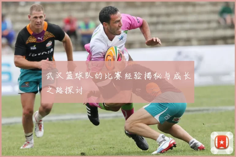 武汉篮球队的比赛经验揭秘与成长之路探讨