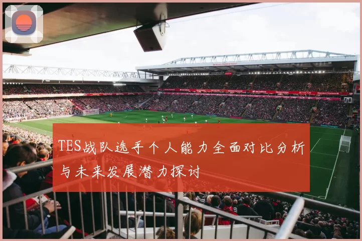TES战队选手个人能力全面对比分析与未来发展潜力探讨