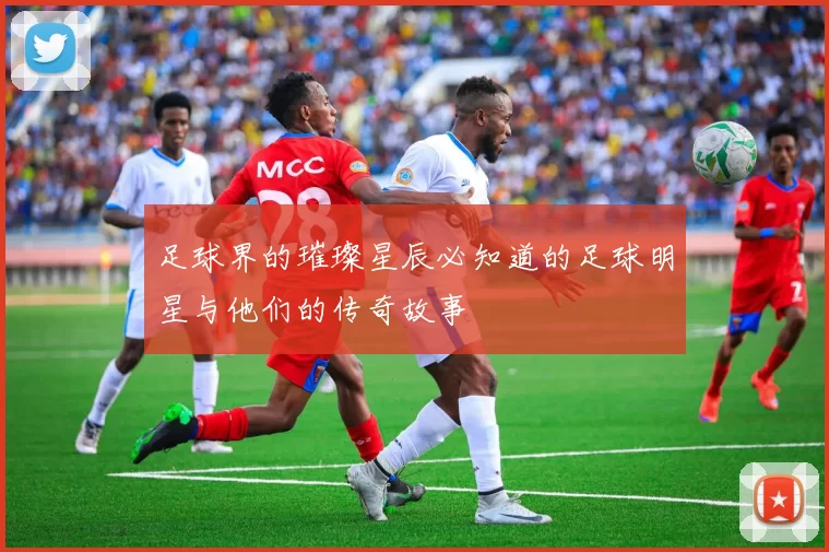 足球界的璀璨星辰必知道的足球明星与他们的传奇故事