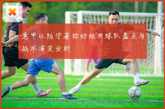 意甲以防守著称的经典球队盘点与战术演变分析